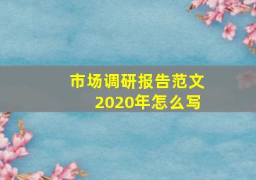 市场调研报告范文2020年怎么写