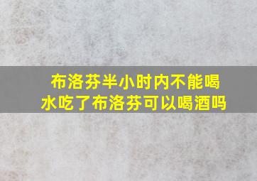 布洛芬半小时内不能喝水吃了布洛芬可以喝酒吗