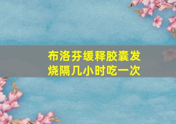 布洛芬缓释胶囊发烧隔几小时吃一次