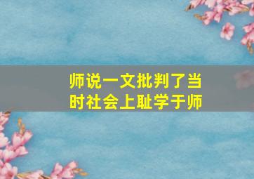 师说一文批判了当时社会上耻学于师