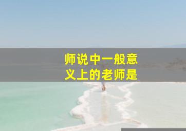 师说中一般意义上的老师是