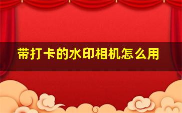 带打卡的水印相机怎么用