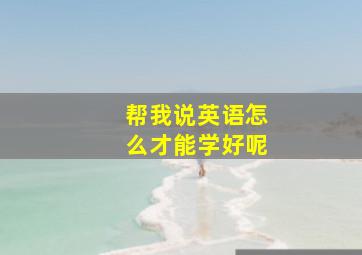 帮我说英语怎么才能学好呢