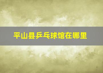 平山县乒乓球馆在哪里