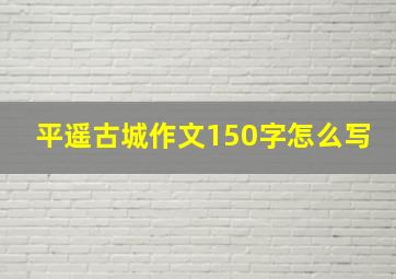 平遥古城作文150字怎么写