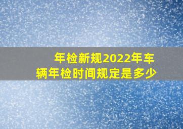 年检新规2022年车辆年检时间规定是多少