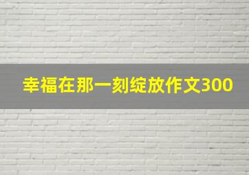 幸福在那一刻绽放作文300