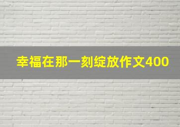 幸福在那一刻绽放作文400