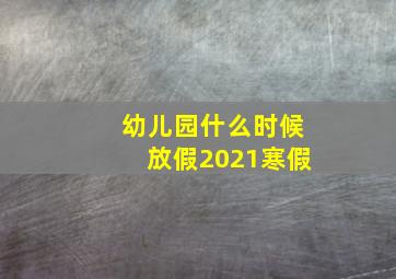 幼儿园什么时候放假2021寒假