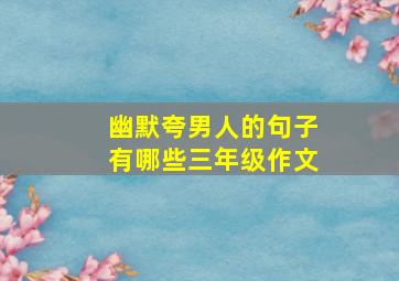 幽默夸男人的句子有哪些三年级作文