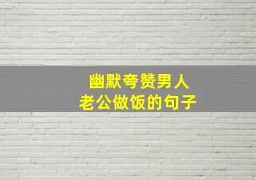 幽默夸赞男人老公做饭的句子