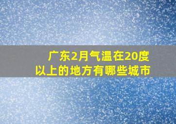 广东2月气温在20度以上的地方有哪些城市