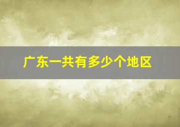 广东一共有多少个地区