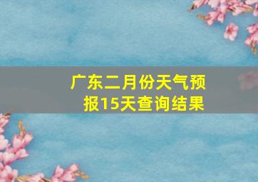 广东二月份天气预报15天查询结果