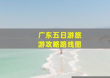 广东五日游旅游攻略路线图