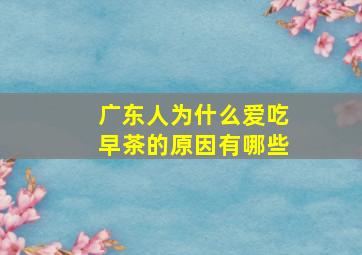 广东人为什么爱吃早茶的原因有哪些