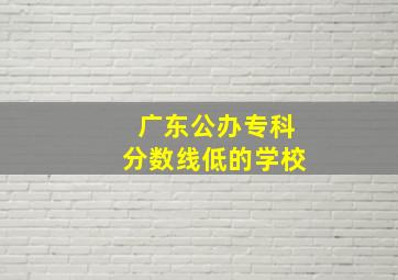 广东公办专科分数线低的学校