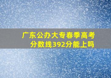 广东公办大专春季高考分数线392分能上吗