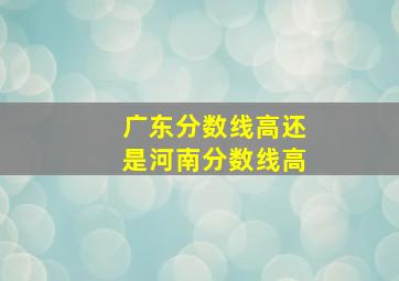 广东分数线高还是河南分数线高