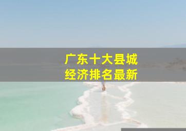 广东十大县城经济排名最新