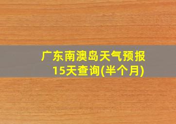 广东南澳岛天气预报15天查询(半个月)