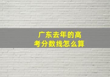 广东去年的高考分数线怎么算