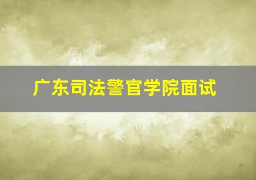 广东司法警官学院面试