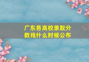 广东各高校录取分数线什么时候公布