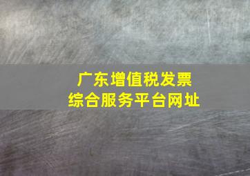 广东增值税发票综合服务平台网址