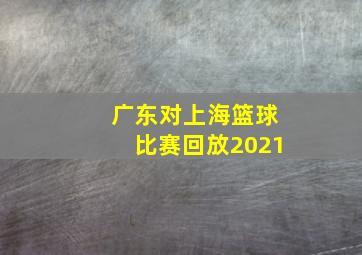 广东对上海篮球比赛回放2021