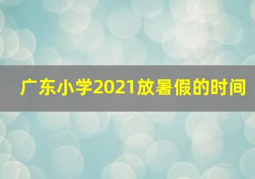 广东小学2021放暑假的时间