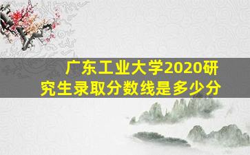 广东工业大学2020研究生录取分数线是多少分