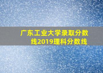 广东工业大学录取分数线2019理科分数线