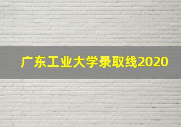 广东工业大学录取线2020