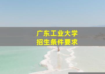 广东工业大学招生条件要求