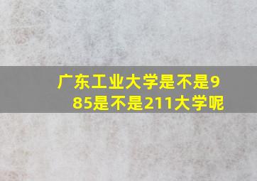 广东工业大学是不是985是不是211大学呢