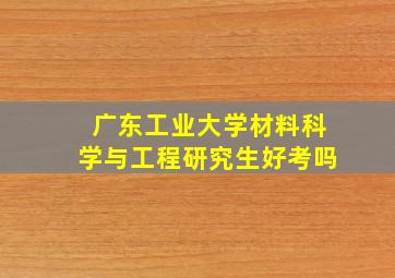 广东工业大学材料科学与工程研究生好考吗