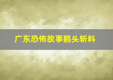 广东恐怖故事鹅头斩料