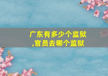 广东有多少个监狱,官员去哪个监狱