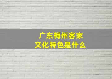 广东梅州客家文化特色是什么