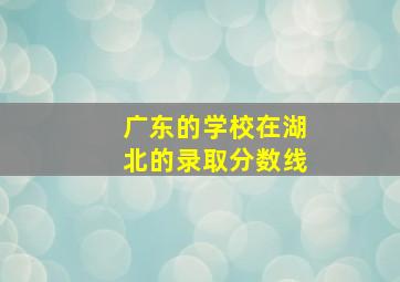 广东的学校在湖北的录取分数线