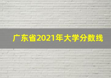 广东省2021年大学分数线