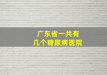 广东省一共有几个糖尿病医院