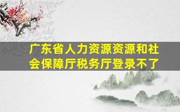 广东省人力资源资源和社会保障厅税务厅登录不了