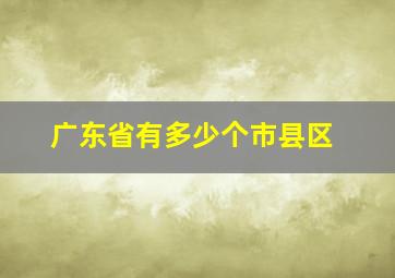 广东省有多少个市县区