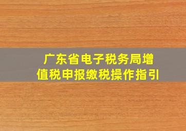 广东省电子税务局增值税申报缴税操作指引