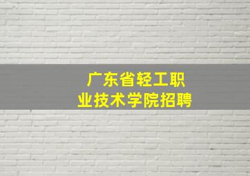 广东省轻工职业技术学院招聘