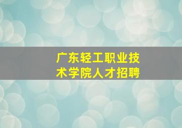 广东轻工职业技术学院人才招聘