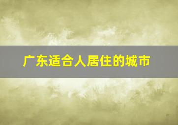 广东适合人居住的城市