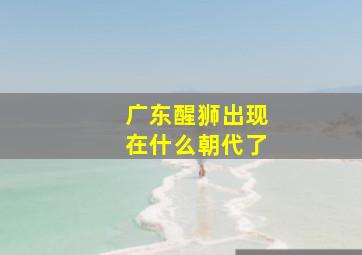 广东醒狮出现在什么朝代了